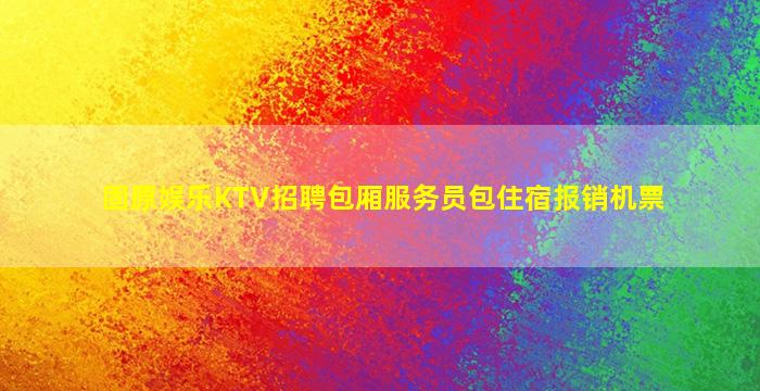 固原娱乐KTV招聘包厢服务员包住宿报销机票