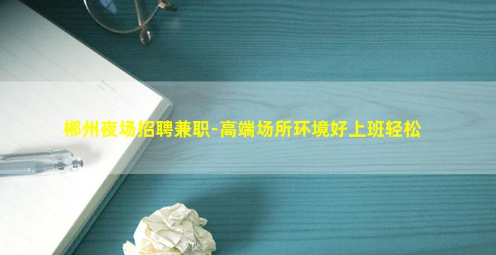 郴州夜场招聘兼职-高端场所环境好上班轻松